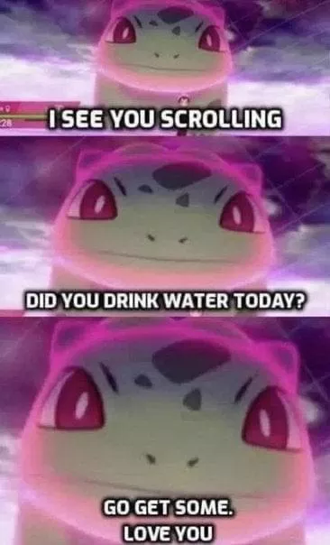 Just your daily reminder to drink water if you haven’t. Also eat something to keep your energy up. Incase no ones told you today,I’m very proud of you.