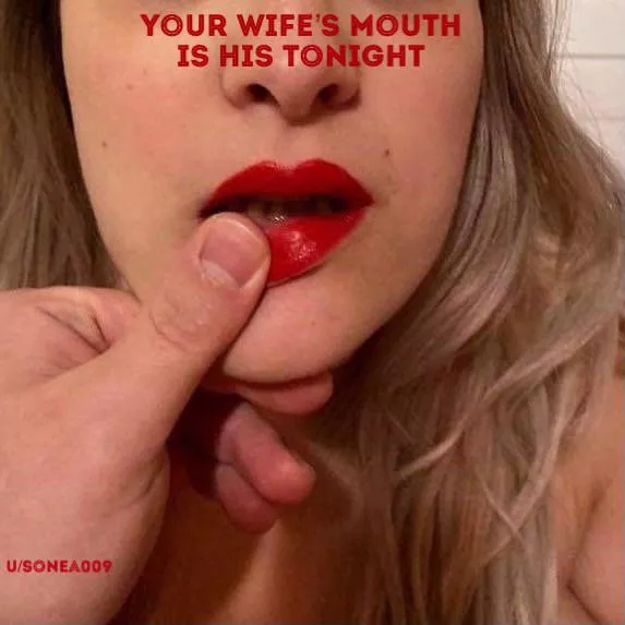 Your wife’s mouth is his tonight.